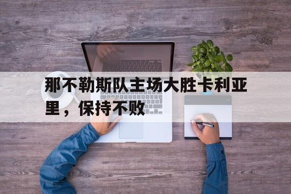 关于那不勒斯队主场大胜卡利亚里，保持不败的信息